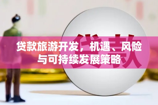 长治贷款旅游开发，机遇、风险与可持续发展策略