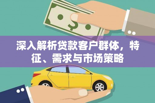 长治深入解析贷款客户群体，特征、需求与市场策略