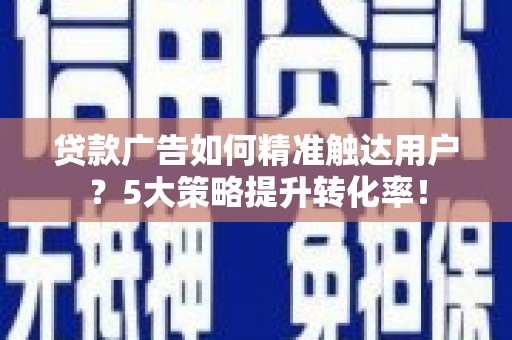 长治贷款广告如何精准触达用户？5大策略提升转化率！
