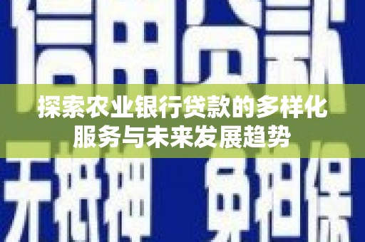 长治探索农业银行贷款的多样化服务与未来发展趋势