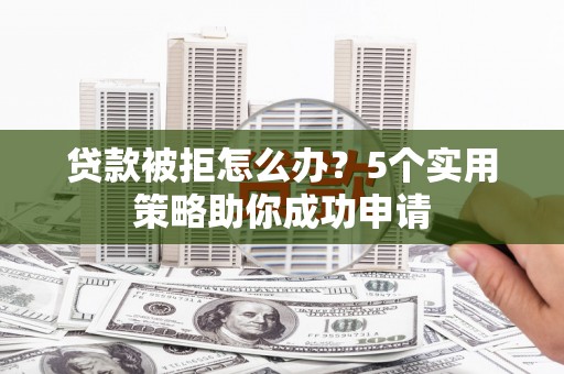 长治贷款被拒怎么办？5个实用策略助你成功申请