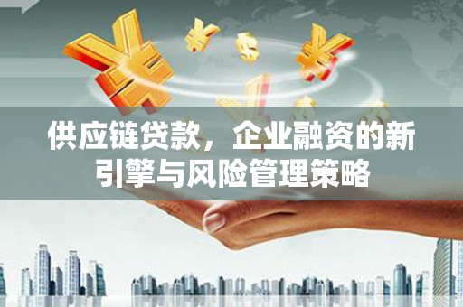 长治供应链贷款，企业融资的新引擎与风险管理策略