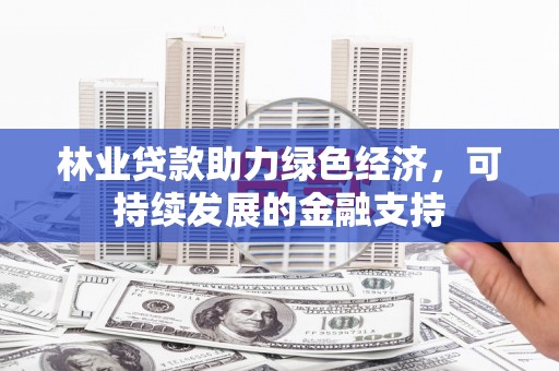 长治林业贷款助力绿色经济，可持续发展的金融支持