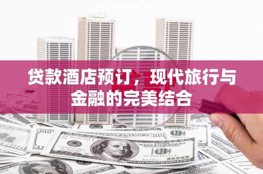 长治贷款酒店预订，现代旅行与金融的完美结合