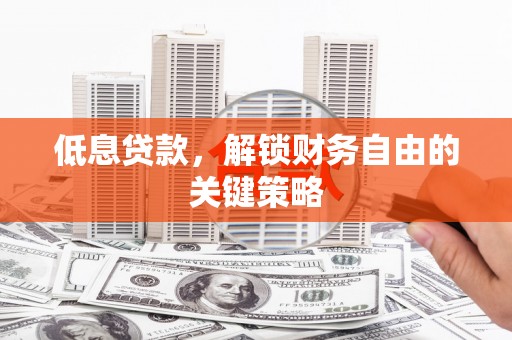 长治低息贷款，解锁财务自由的关键策略