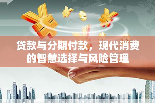 长治贷款与分期付款，现代消费的智慧选择与风险管理
