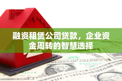 长治融资租赁公司贷款，企业资金周转的智慧选择