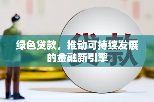 长治绿色贷款，推动可持续发展的金融新引擎