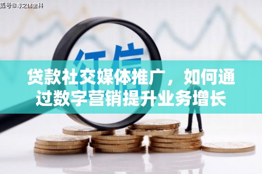 长治贷款社交媒体推广，如何通过数字营销提升业务增长