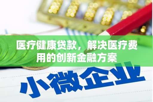 长治医疗健康贷款，解决医疗费用的创新金融方案
