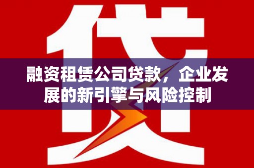 长治融资租赁公司贷款，企业发展的新引擎与风险控制