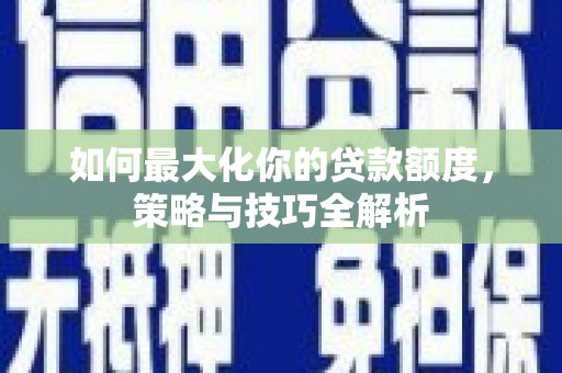 长治如何最大化你的贷款额度，策略与技巧全解析