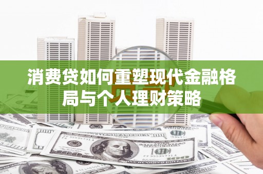 长治消费贷如何重塑现代金融格局与个人理财策略