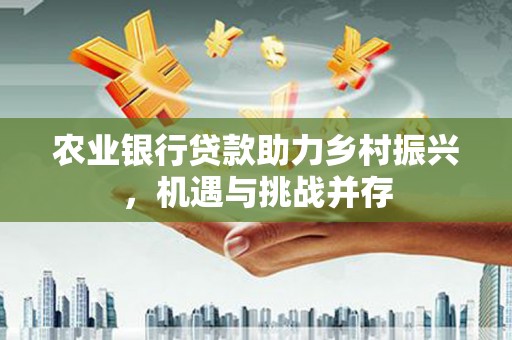 长治农业银行贷款助力乡村振兴，机遇与挑战并存
