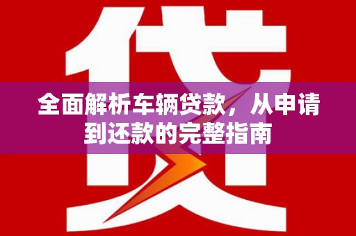 长治全面解析车辆贷款，从申请到还款的完整指南