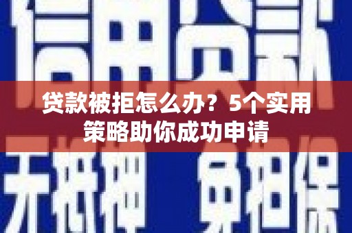 长治贷款被拒怎么办？5个实用策略助你成功申请
