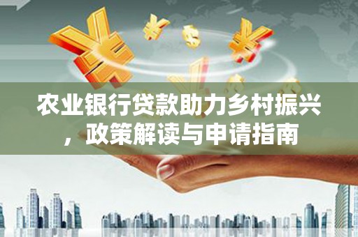长治农业银行贷款助力乡村振兴，政策解读与申请指南