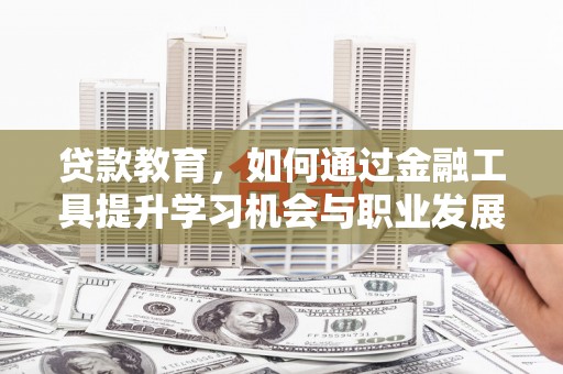 长治贷款教育，如何通过金融工具提升学习机会与职业发展