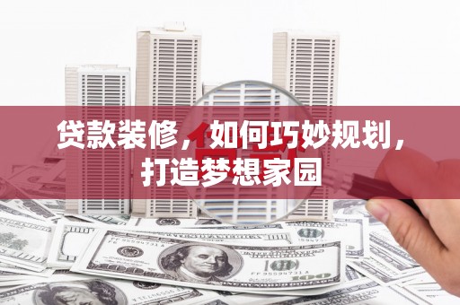 长治贷款装修，如何巧妙规划，打造梦想家园