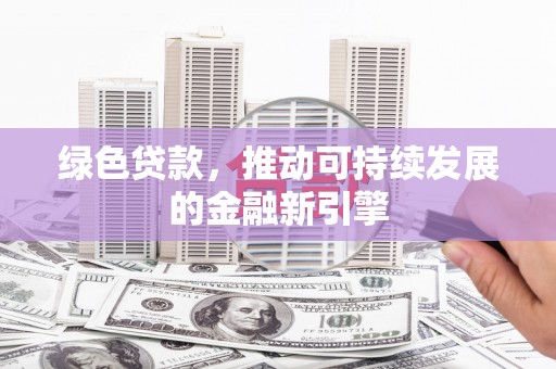 长治绿色贷款，推动可持续发展的金融新引擎