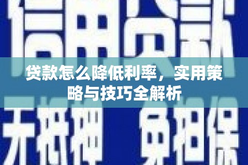 长治贷款怎么降低利率，实用策略与技巧全解析