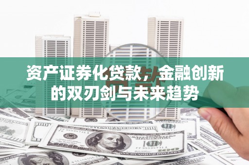 长治资产证券化贷款，金融创新的双刃剑与未来趋势