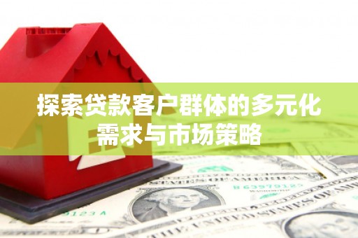 长治探索贷款客户群体的多元化需求与市场策略