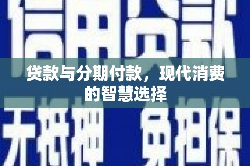 长治贷款与分期付款，现代消费的智慧选择