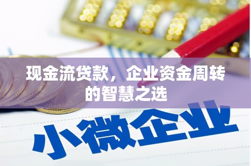 长治现金流贷款，企业资金周转的智慧之选