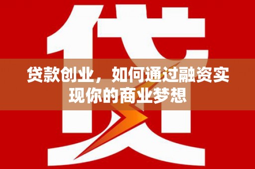 长治贷款创业，如何通过融资实现你的商业梦想