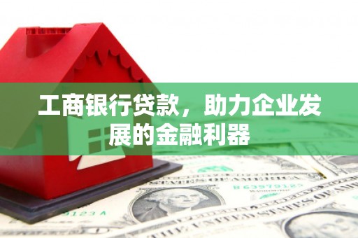 长治工商银行贷款，助力企业发展的金融利器