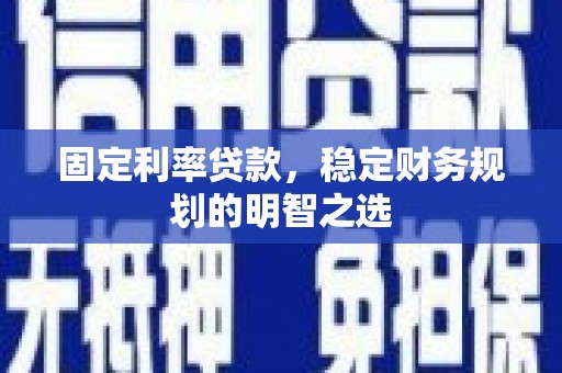 长治固定利率贷款，稳定财务规划的明智之选