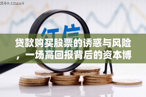 长治贷款购买股票的诱惑与风险，一场高回报背后的资本博弈