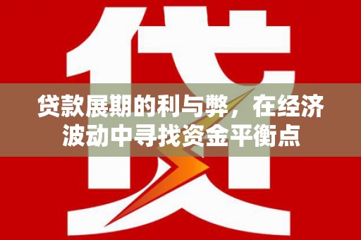 长治贷款展期的利与弊，在经济波动中寻找资金平衡点