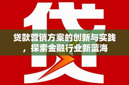 长治贷款营销方案的创新与实践，探索金融行业新蓝海