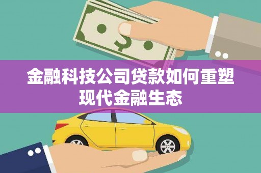 长治金融科技公司贷款如何重塑现代金融生态
