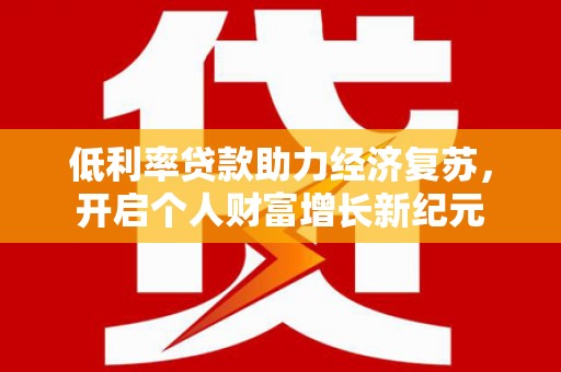 长治低利率贷款助力经济复苏，开启个人财富增长新纪元