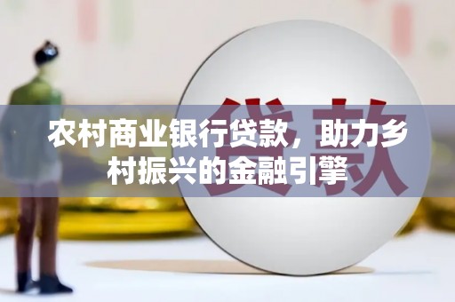 长治农村商业银行贷款，助力乡村振兴的金融引擎